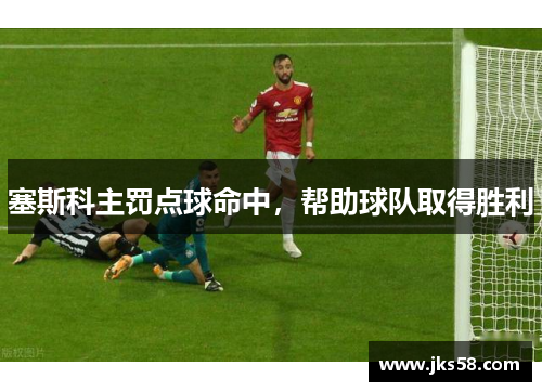 塞斯科主罚点球命中，帮助球队取得胜利